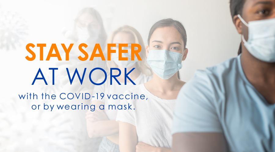 Stay Safe at Work. Get the COVID-19 vaccine or wear a mask.